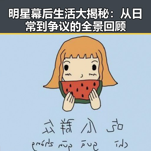 明星幕后生活大揭秘:从日常到争议的全景回顾