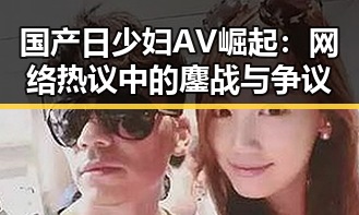 国产日少妇AV崛起:网络热议中的鏖战与争议