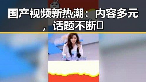 国产视频新热潮:内容多元,话题不断🔥
