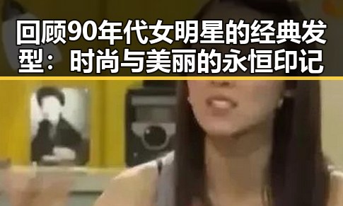回顾90年代女明星的经典发型:时尚与美丽的永恒印记