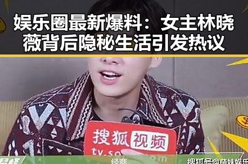 娱乐圈最新爆料:女主林晓薇背后隐秘生活引发热议